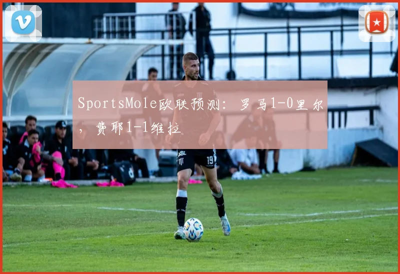 SportsMole欧联预测：罗马1-0里尔，费耶1-1维拉