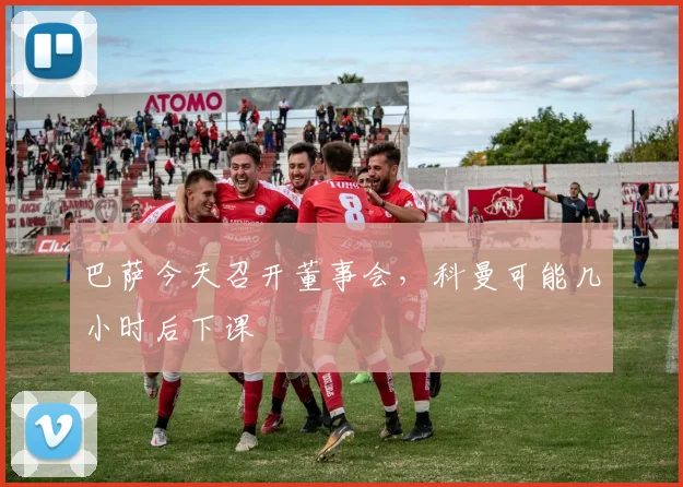 巴萨今天召开董事会，科曼可能几小时后下课