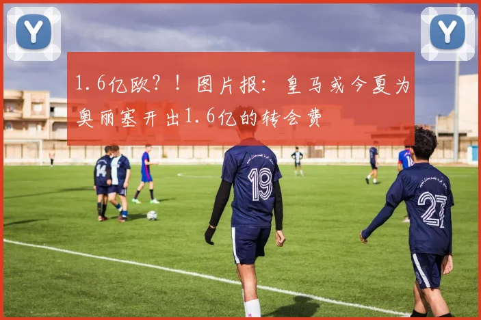 1.6亿欧？！图片报：皇马或今夏为奥丽塞开出1.6亿的转会费