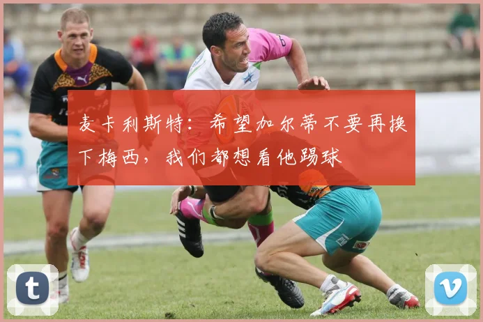 麦卡利斯特：希望加尔蒂不要再换下梅西，我们都想看他踢球