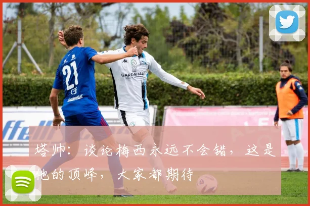 塔帅：谈论梅西永远不会错，这是他的顶峰，大家都期待