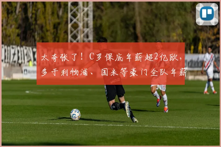 太夸张了！C罗保底年薪超2亿欧，多于利物浦、国米等豪门全队年薪