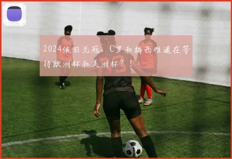 2024依旧无冠，C罗和梅西难道在等待欧洲杯和美洲杯？！