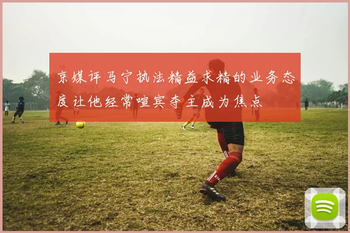 京媒评马宁执法精益求精的业务态度让他经常喧宾夺主成为焦点
