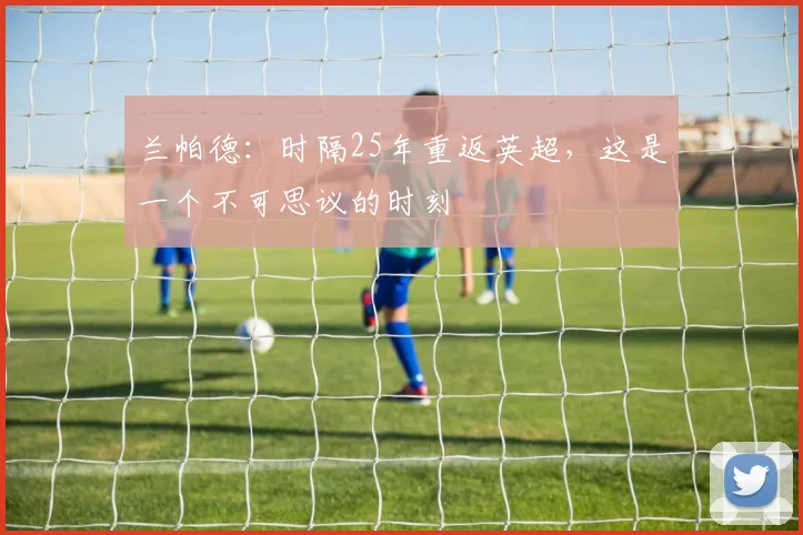 兰帕德：时隔25年重返英超，这是一个不可思议的时刻