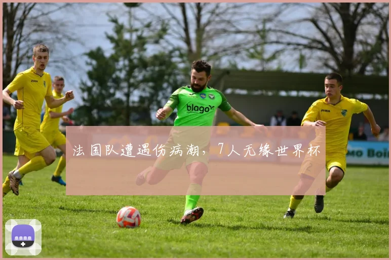 法国队遭遇伤病潮，7人无缘世界杯