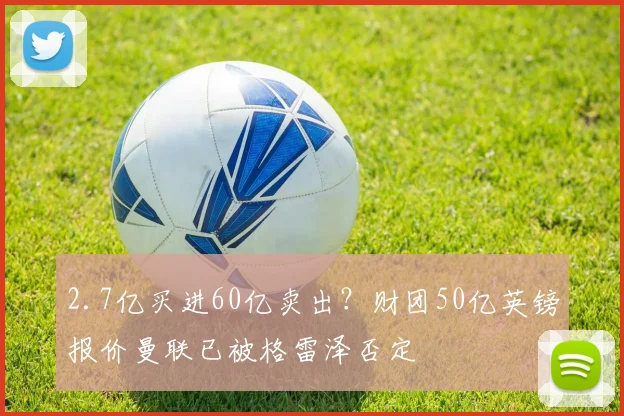 2.7亿买进60亿卖出？财团50亿英镑报价曼联已被格雷泽否定