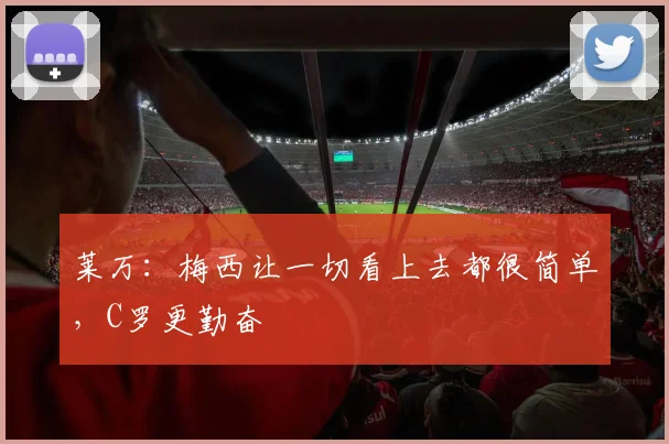 莱万：梅西让一切看上去都很简单，C罗更勤奋
