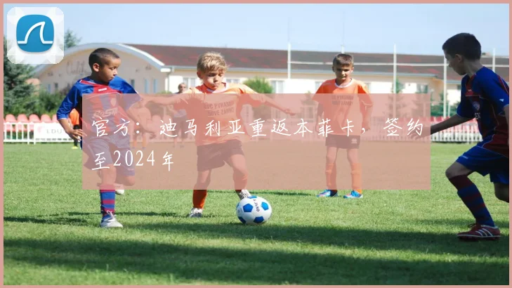 官方：迪马利亚重返本菲卡，签约至2024年