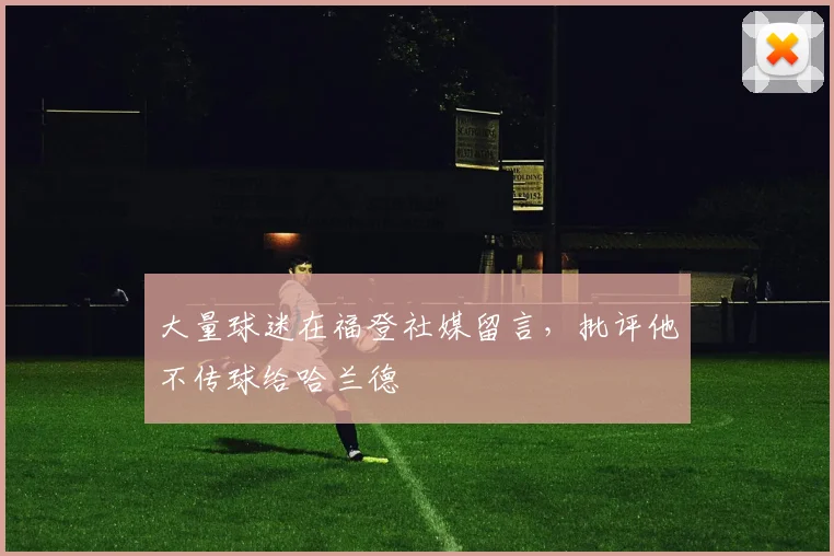 大量球迷在福登社媒留言，批评他不传球给哈兰德