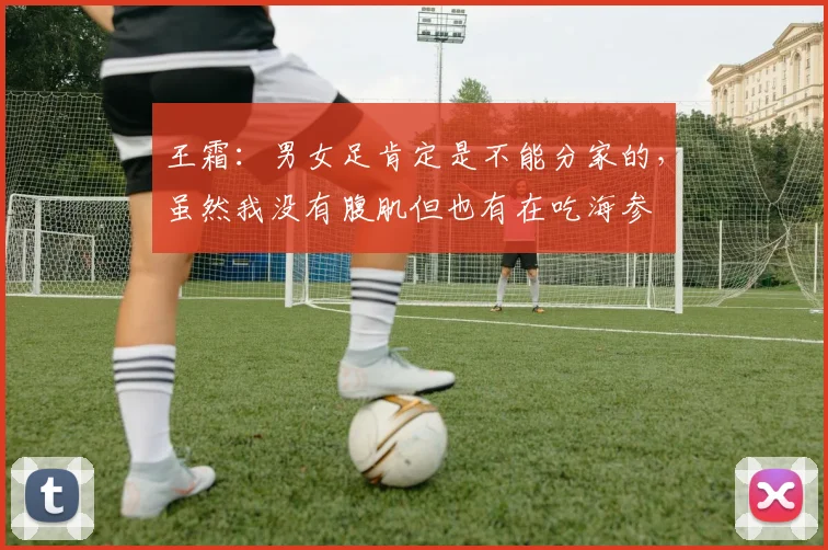 王霜：男女足肯定是不能分家的，虽然我没有腹肌但也有在吃海参