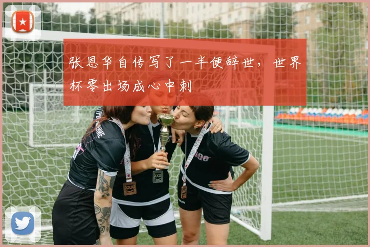 张恩华自传写了一半便辞世，世界杯零出场成心中刺