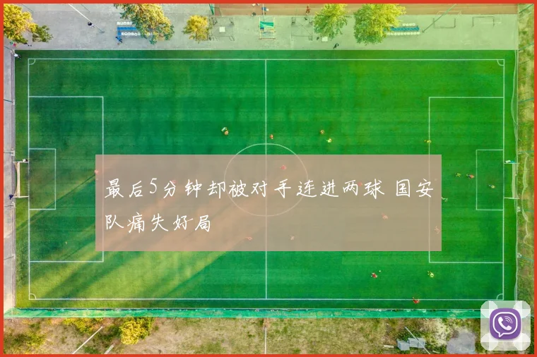 最后5分钟却被对手连进两球 国安队痛失好局