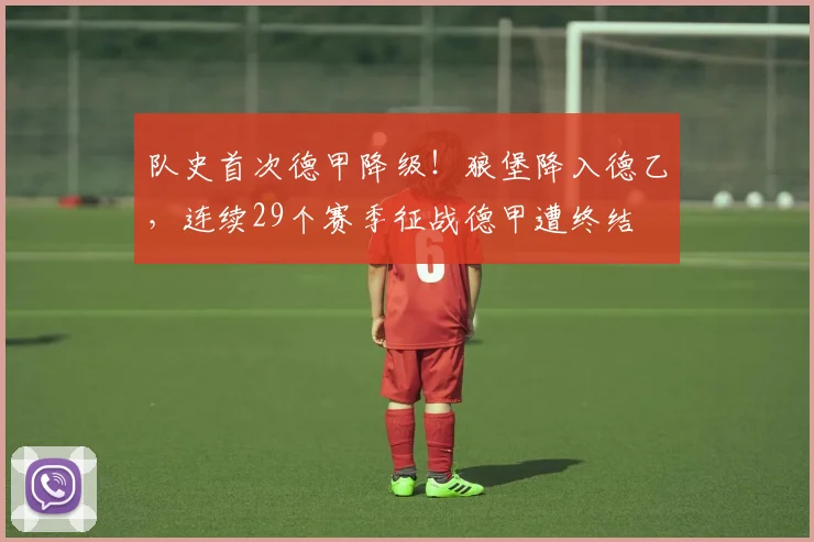 队史首次德甲降级！狼堡降入德乙，连续29个赛季征战德甲遭终结