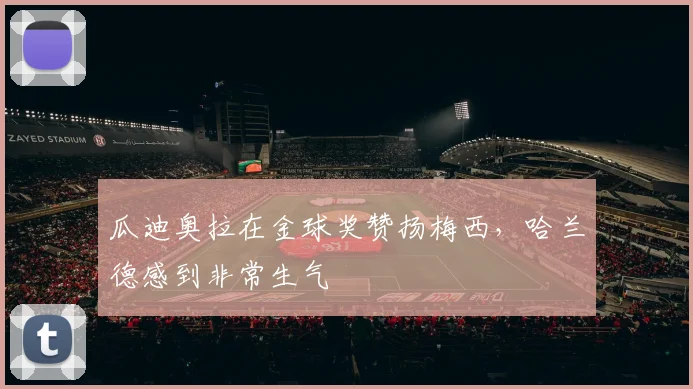 瓜迪奥拉在金球奖赞扬梅西，哈兰德感到非常生气